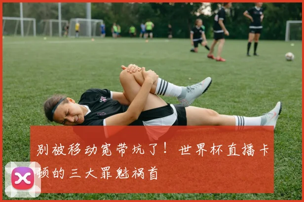 别被移动宽带坑了！世界杯直播卡顿的三大罪魁祸首