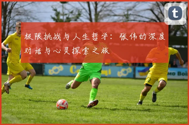 极限挑战与人生哲学：张伟的深度对话与心灵探索之旅