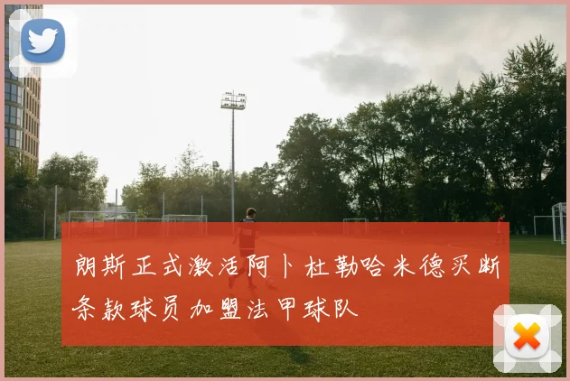 朗斯正式激活阿卜杜勒哈米德买断条款球员加盟法甲球队