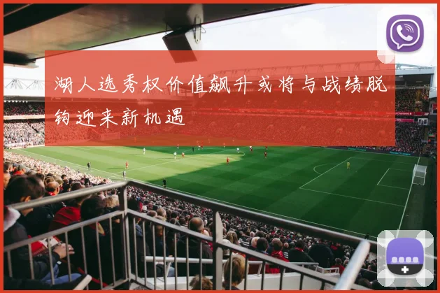 湖人选秀权价值飙升或将与战绩脱钩迎来新机遇