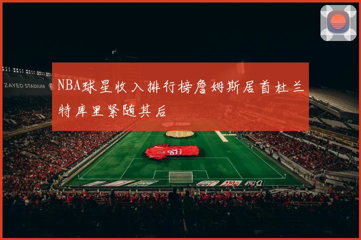 NBA球星收入排行榜詹姆斯居首杜兰特库里紧随其后