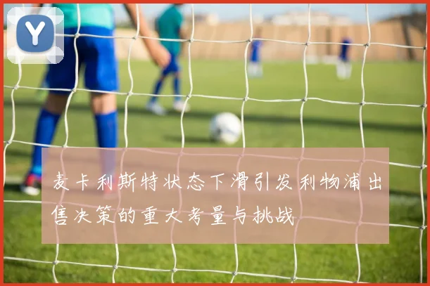 麦卡利斯特状态下滑引发利物浦出售决策的重大考量与挑战