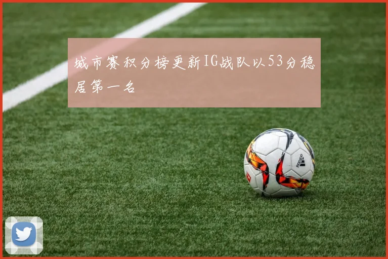 城市赛积分榜更新IG战队以53分稳居第一名