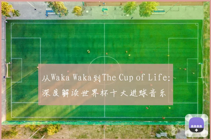从Waka Waka到The Cup of Life：深度解读世界杯十大进球音乐