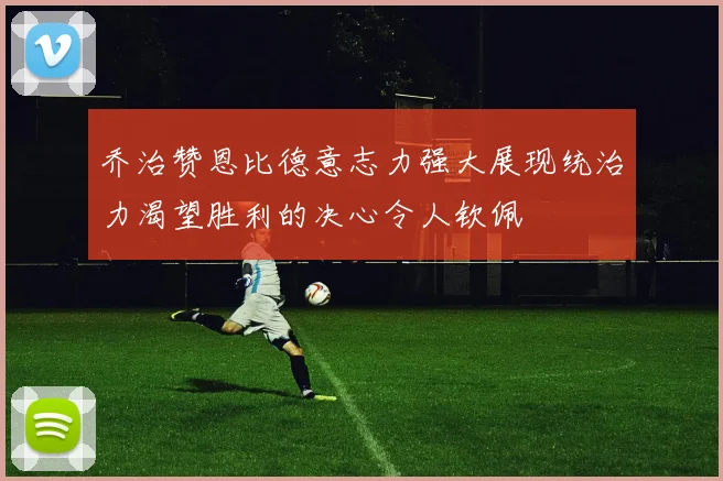 乔治赞恩比德意志力强大展现统治力渴望胜利的决心令人钦佩