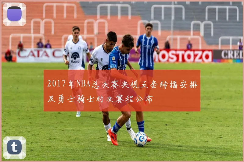 2017年NBA总决赛央视五套转播安排及勇士骑士对决赛程公布