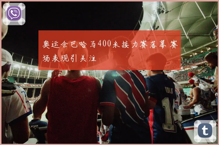 奥运会巴哈马400米接力赛落幕 赛场表现引关注