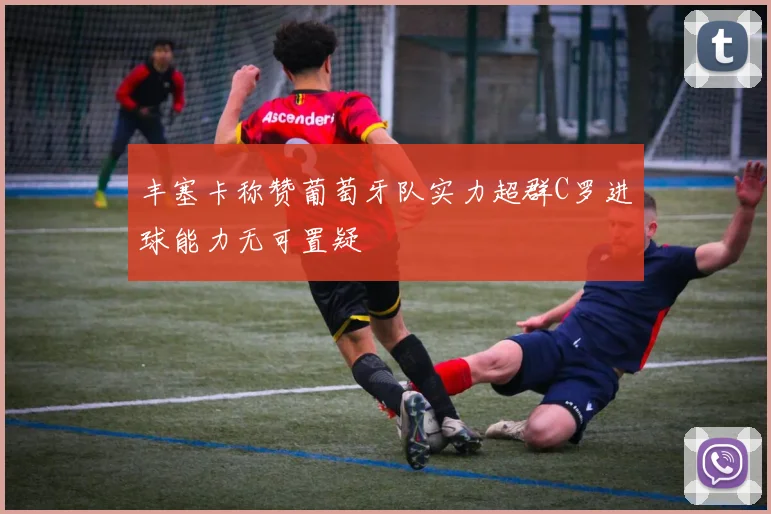 丰塞卡称赞葡萄牙队实力超群C罗进球能力无可置疑
