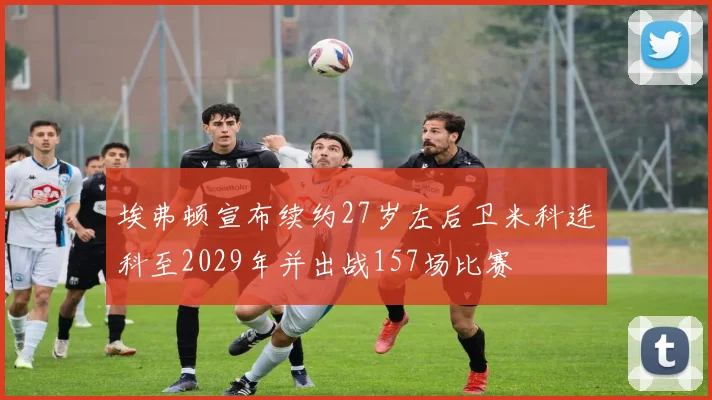 埃弗顿宣布续约27岁左后卫米科连科至2029年并出战157场比赛