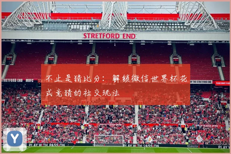 不止是猜比分：解锁微信世界杯花式竞猜的社交玩法