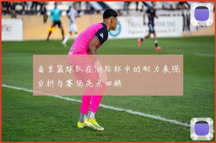 南京篮球队在洲际杯中的耐力表现分析与赛场亮点回顾